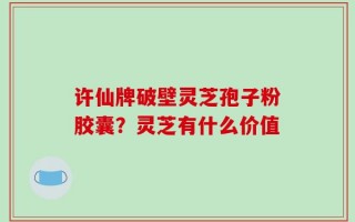 许仙牌破壁灵芝孢子粉胶囊？灵芝有什么价值