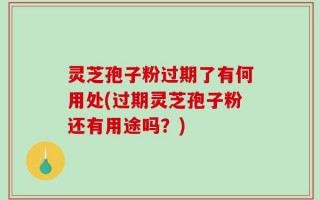 灵芝孢子粉过期了有何用处(过期灵芝孢子粉还有用途吗？)