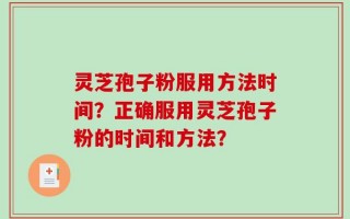 灵芝孢子粉服用方法时间？正确服用灵芝孢子粉的时间和方法？