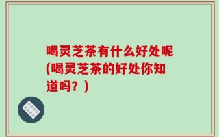 喝灵芝茶有什么好处呢(喝灵芝茶的好处你知道吗？)