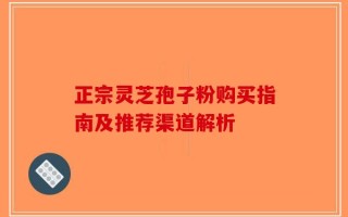 正宗灵芝孢子粉购买指南及推荐渠道解析