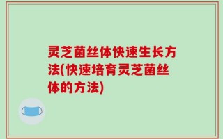 灵芝菌丝体快速生长方法(快速培育灵芝菌丝体的方法)