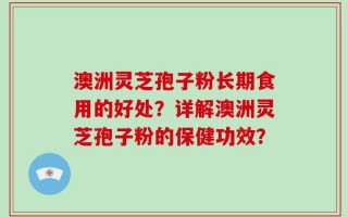 澳洲灵芝孢子粉长期食用的好处？详解澳洲灵芝孢子粉的保健功效？