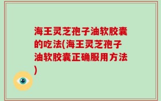 海王灵芝孢子油软胶囊的吃法(海王灵芝孢子油软胶囊正确服用方法)