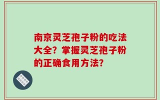 南京灵芝孢子粉的吃法大全？掌握灵芝孢子粉的正确食用方法？