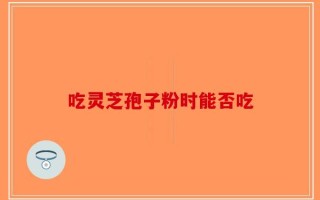 吃灵芝孢子粉时能否吃