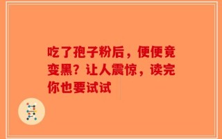 吃了孢子粉后，便便竟变黑？让人震惊，读完你也要试试