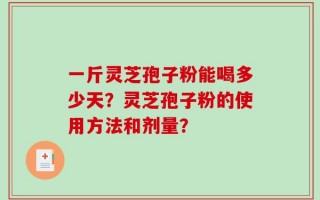 一斤灵芝孢子粉能喝多少天？灵芝孢子粉的使用方法和剂量？