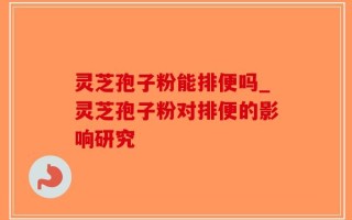 灵芝孢子粉能排便吗_灵芝孢子粉对排便的影响研究