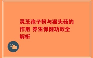 灵芝孢子粉与猴头菇的作用 养生保健功效全解析