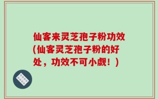 仙客来灵芝孢子粉功效(仙客灵芝孢子粉的好处，功效不可小觑！)