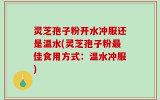 灵芝孢子粉开水冲服还是温水(灵芝孢子粉最佳食用方式：温水冲服)