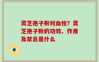 灵芝孢子粉对血栓？灵芝孢子粉的功效、作用及禁忌是什么