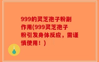 999的灵芝孢子粉副作用(999灵芝孢子粉引发身体反应，需谨慎使用！)