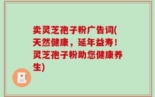 卖灵芝孢子粉广告词(天然健康，延年益寿！灵芝孢子粉助您健康养生)