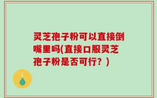灵芝孢子粉可以直接倒嘴里吗(直接口服灵芝孢子粉是否可行？)