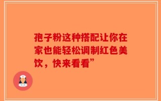 孢子粉这种搭配让你在家也能轻松调制红色美饮，快来看看”