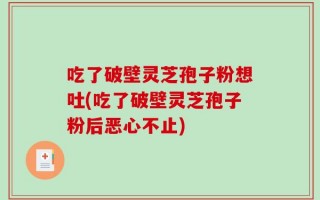 吃了破壁灵芝孢子粉想吐(吃了破壁灵芝孢子粉后恶心不止)