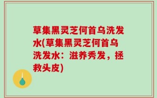 草集黑灵芝何首乌洗发水(草集黑灵芝何首乌洗发水：滋养秀发，拯救头皮)