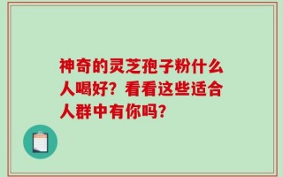 神奇的灵芝孢子粉什么人喝好？看看这些适合人群中有你吗？