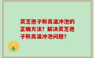 灵芝孢子粉高温冲泡的正确方法？解决灵芝孢子粉高温冲泡问题？