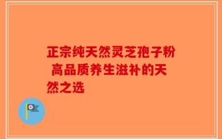 正宗纯天然灵芝孢子粉 高品质养生滋补的天然之选
