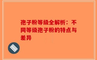 孢子粉等级全解析：不同等级孢子粉的特点与差异