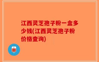 江西灵芝孢子粉一盒多少钱(江西灵芝孢子粉价格查询)