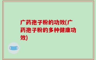 广药孢子粉的功效(广药孢子粉的多种健康功效)