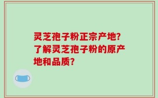 灵芝孢子粉正宗产地？了解灵芝孢子粉的原产地和品质？