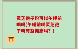 灵芝孢子粉可以午睡前喝吗(午睡前喝灵芝孢子粉有益健康吗？)