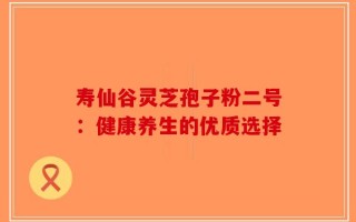 寿仙谷灵芝孢子粉二号：健康养生的优质选择