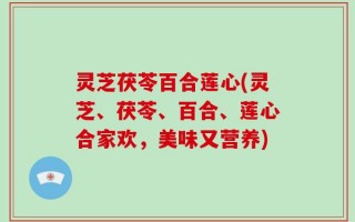 灵芝茯苓百合莲心(灵芝、茯苓、百合、莲心合家欢，美味又营养)