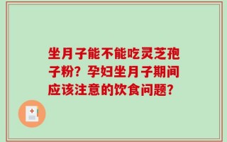 坐月子能不能吃灵芝孢子粉？孕妇坐月子期间应该注意的饮食问题？