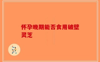 怀孕晚期能否食用破壁灵芝