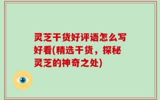 灵芝干货好评语怎么写好看(精选干货，探秘灵芝的神奇之处)