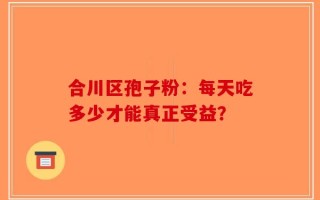 合川区孢子粉：每天吃多少才能真正受益？