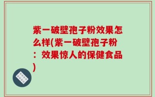 紫一破壁孢子粉效果怎么样(紫一破壁孢子粉：效果惊人的保健食品)