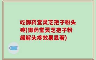 吃御药堂灵芝孢子粉头疼(御药堂灵芝孢子粉缓解头疼效果显著)