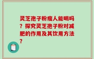 灵芝孢子粉瘦人能喝吗？探究灵芝孢子粉对减肥的作用及其饮用方法？