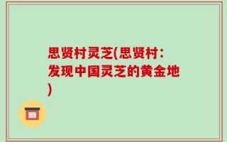 思贤村灵芝(思贤村：发现中国灵芝的黄金地)