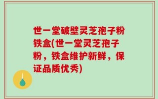 世一堂破壁灵芝孢子粉铁盒(世一堂灵芝孢子粉，铁盒维护新鲜，保证品质优秀)
