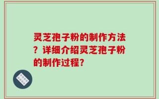 灵芝孢子粉的制作方法？详细介绍灵芝孢子粉的制作过程？