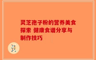 灵芝孢子粉的营养美食探索 健康食谱分享与制作技巧