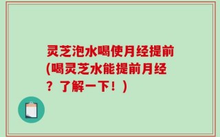 灵芝泡水喝使月经提前(喝灵芝水能提前月经？了解一下！)