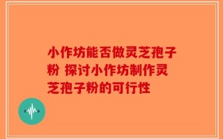 小作坊能否做灵芝孢子粉 探讨小作坊制作灵芝孢子粉的可行性