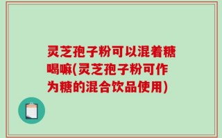 灵芝孢子粉可以混着糖喝嘛(灵芝孢子粉可作为糖的混合饮品使用)