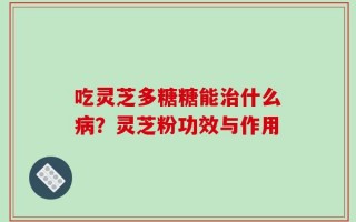 吃灵芝多糖糖能治什么病？灵芝粉功效与作用