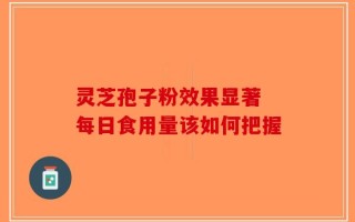 灵芝孢子粉效果显著 每日食用量该如何把握