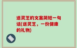 送灵芝的文案简短一句话(送灵芝，一份健康的礼物)